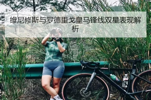 维尼修斯与罗德里戈皇马锋线双星表现解析