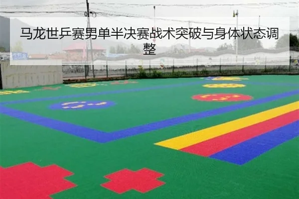 马龙世乒赛男单半决赛战术突破与身体状态调整